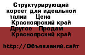 Структурирующий корсет для идеальной талии  › Цена ­ 1 000 - Красноярский край Другое » Продам   . Красноярский край